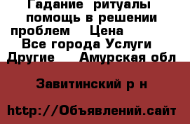 Гадание, ритуалы, помощь в решении проблем. › Цена ­ 1 000 - Все города Услуги » Другие   . Амурская обл.,Завитинский р-н